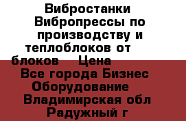 Вибростанки, Вибропрессы по производству и теплоблоков от 1000 блоков. › Цена ­ 550 000 - Все города Бизнес » Оборудование   . Владимирская обл.,Радужный г.